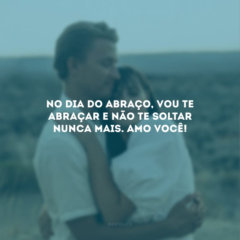 No Dia do Abraço, vou te abraçar e não te soltar nunca mais. Amo você!