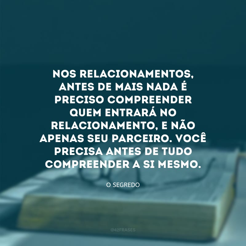 Nos relacionamentos, antes de mais nada é preciso compreender quem entrará no relacionamento, e não apenas seu parceiro. Você precisa antes de tudo compreender a si mesmo.