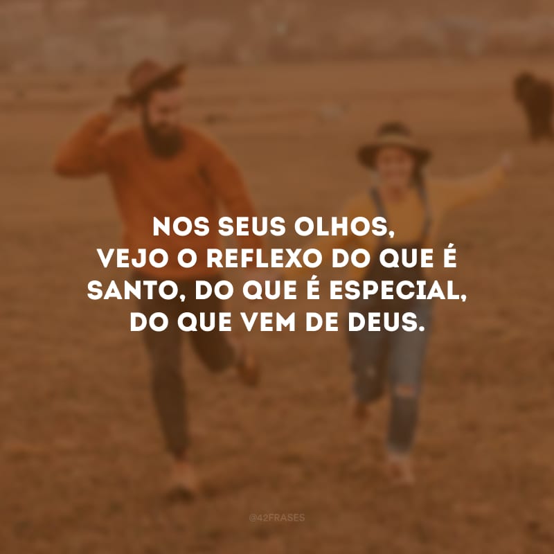 Nos seus olhos, vejo o reflexo do que é Santo, do que é especial, do que vem de Deus.