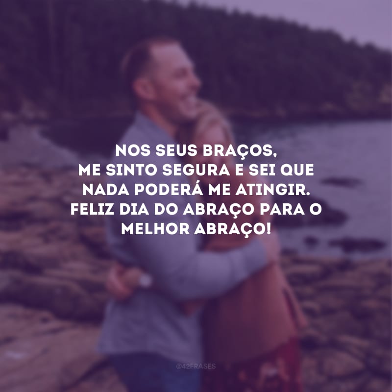 Nos seus braços, me sinto segura e sei que nada poderá me atingir. Feliz Dia do Abraço para o melhor abraço!