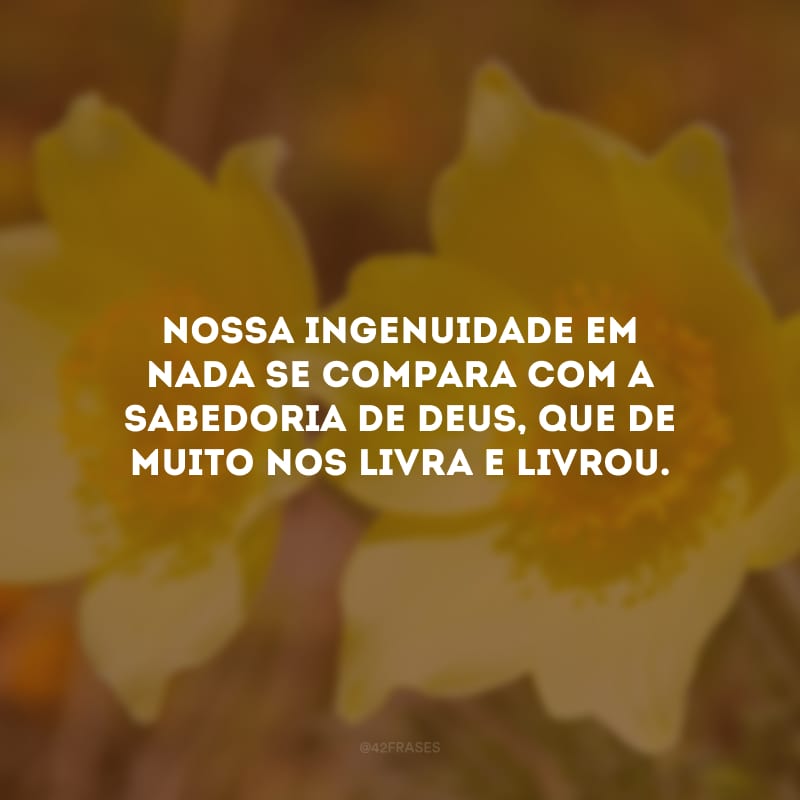 Nossa ingenuidade em nada se compara com a sabedoria de Deus, que de muito nos livra e livrou.