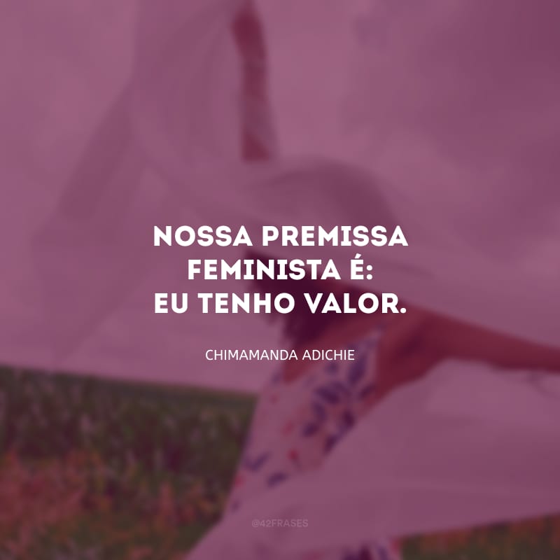 Nossa premissa feminista é: eu tenho valor.