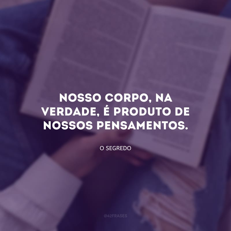 Nosso corpo, na verdade, é produto de nossos pensamentos. 