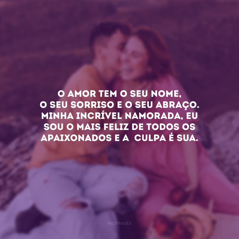 O amor tem o seu nome, o seu sorriso e o seu abraço. Minha incrível namorada, eu sou o mais feliz de todos os apaixonados e a  culpa é sua.