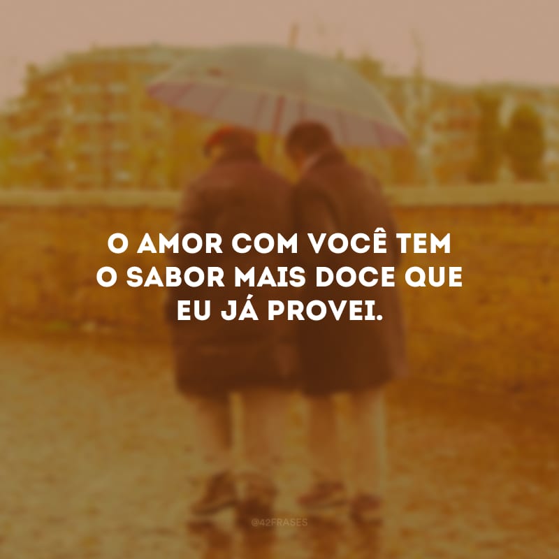 O amor com você tem o sabor mais doce que eu já provei.