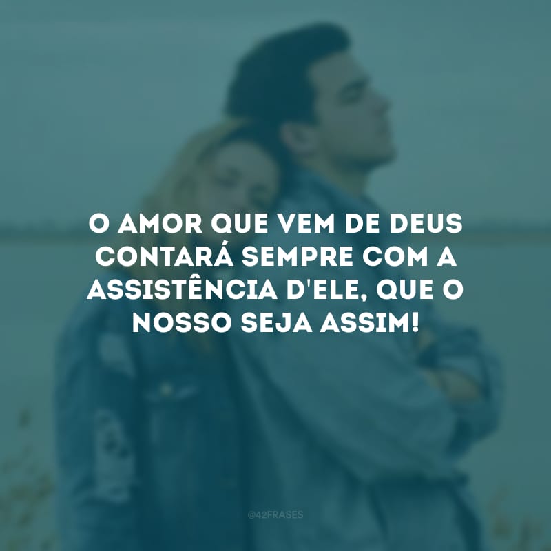 O amor que vem de Deus contará sempre com a assistência d\'Ele, que o nosso seja assim!