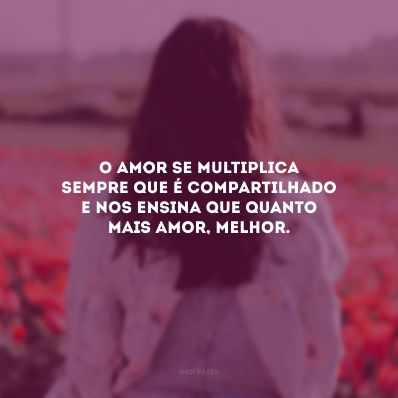 O amor se multiplica sempre que é compartilhado e nos ensina que quanto mais amor, melhor.