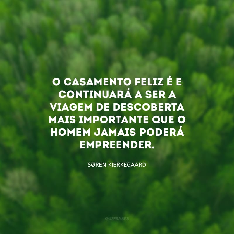 O casamento feliz é e continuará a ser a viagem de descoberta mais importante que o homem jamais poderá empreender.