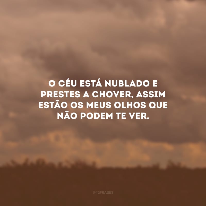 O céu está nublado e prestes a chover, assim estão os meus olhos que não podem te ver.