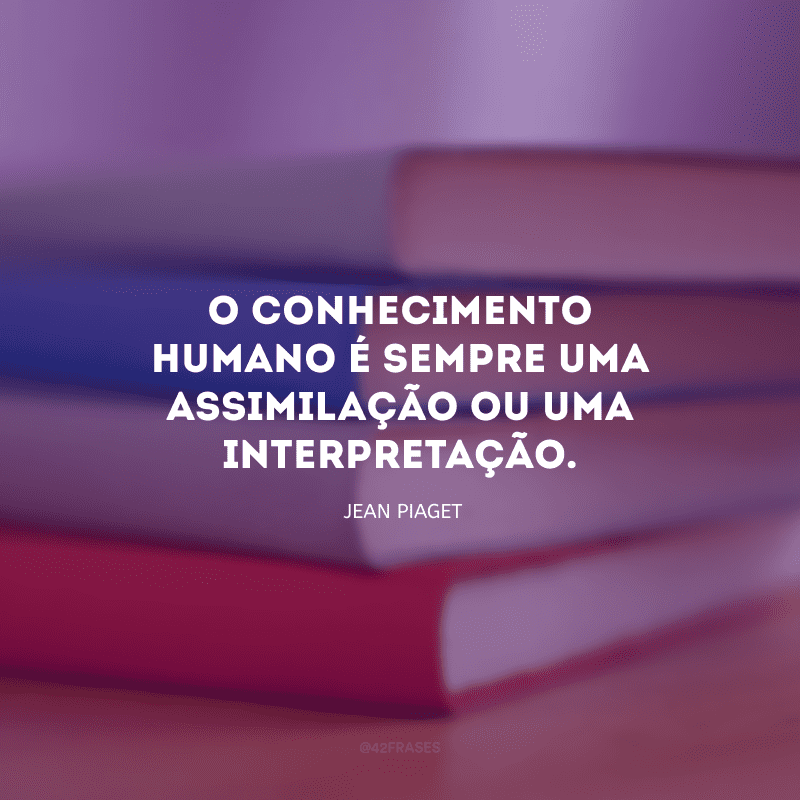 O conhecimento humano é sempre uma assimilação ou uma interpretação. 