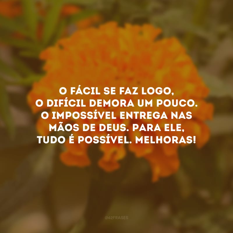 O fácil se faz logo, o difícil demora um pouco. O impossível entrega nas mãos de Deus. Para Ele, tudo é possível. Melhoras!