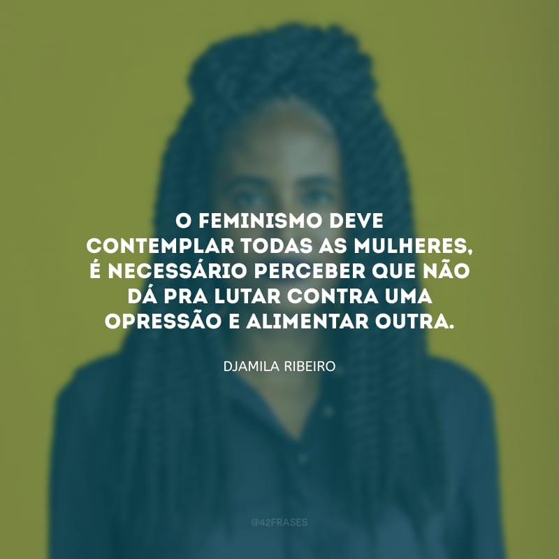 O feminismo deve contemplar todas as mulheres, é necessário perceber que não dá pra lutar contra uma opressão e alimentar outra.