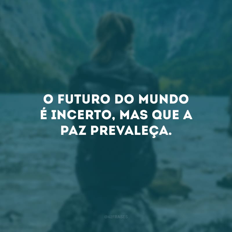 O futuro do mundo é incerto, mas que a paz prevaleça.