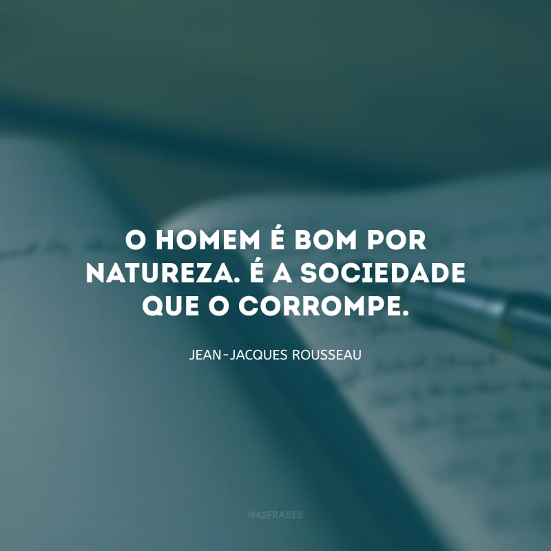 O homem é bom por natureza. É a sociedade que o corrompe.