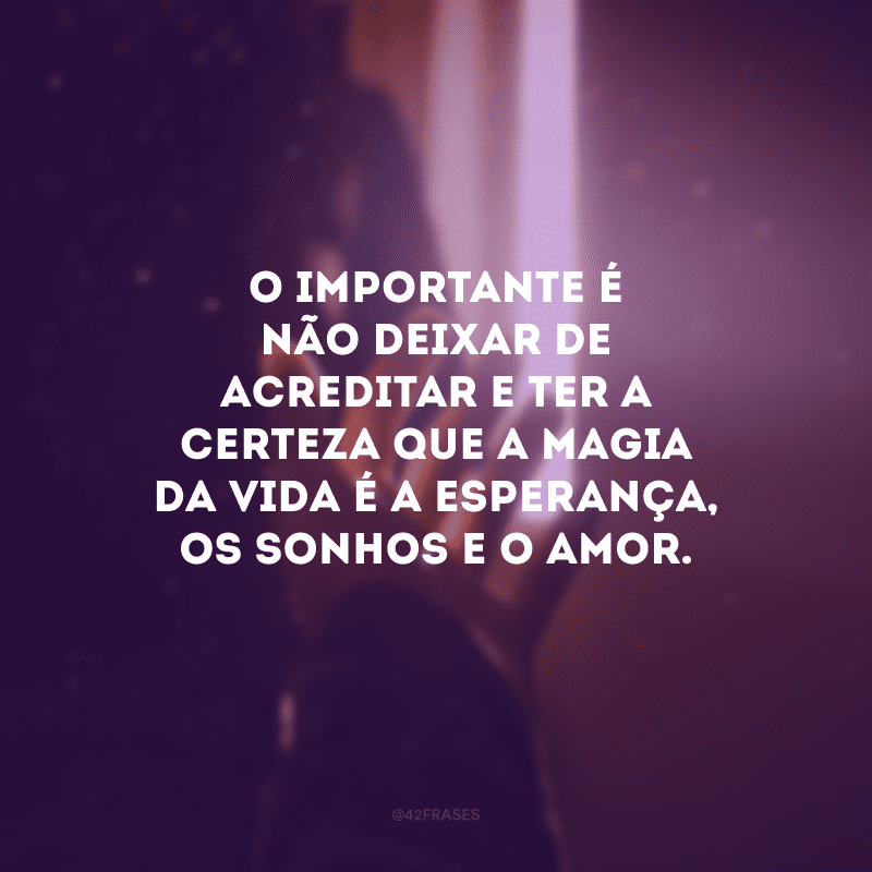 O importante é não deixar de acreditar e ter a certeza que a magia da vida é a esperança, os sonhos e o amor.