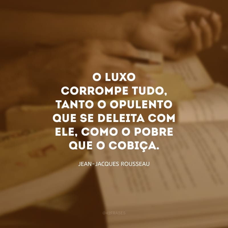 O luxo corrompe tudo, tanto o opulento que se deleita com ele, como o pobre que o cobiça.