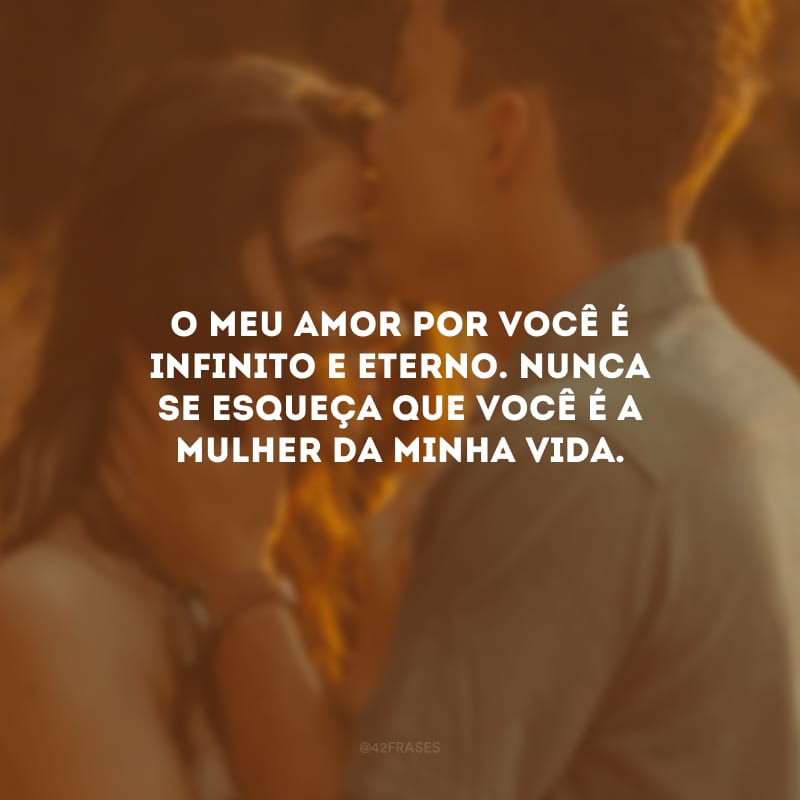 O meu amor por você é infinito e eterno. Nunca se esqueça que você é a mulher da minha vida.