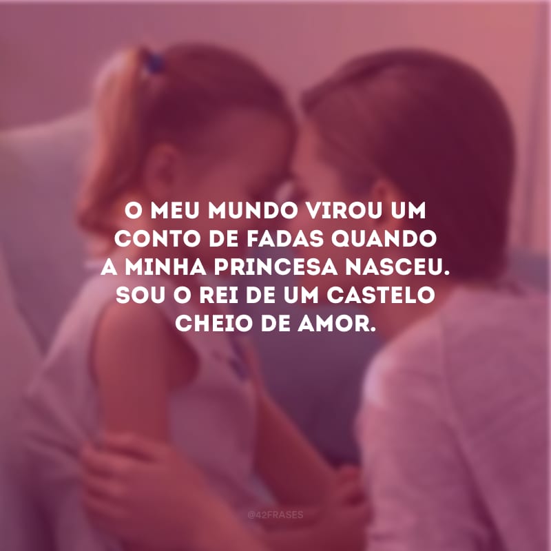 O meu mundo virou um conto de fadas quando a minha princesa nasceu. Sou o rei de um castelo cheio de amor.