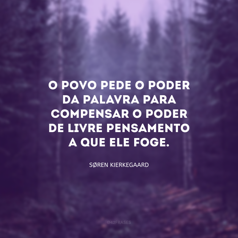 O povo pede o poder da palavra para compensar o poder de livre pensamento a que ele foge.