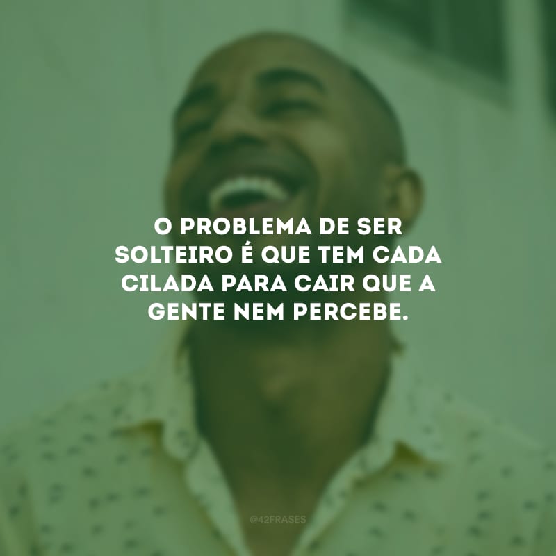 O problema de ser solteiro é que tem cada cilada para cair que a gente nem percebe.