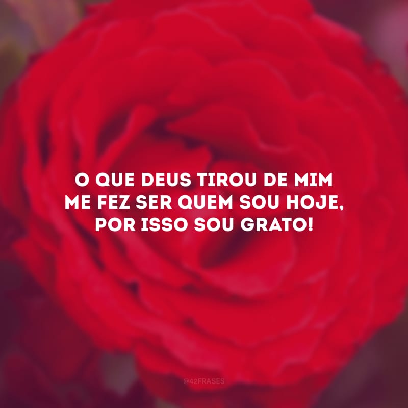 O que Deus tirou de mim me fez ser quem sou hoje, por isso sou grato!