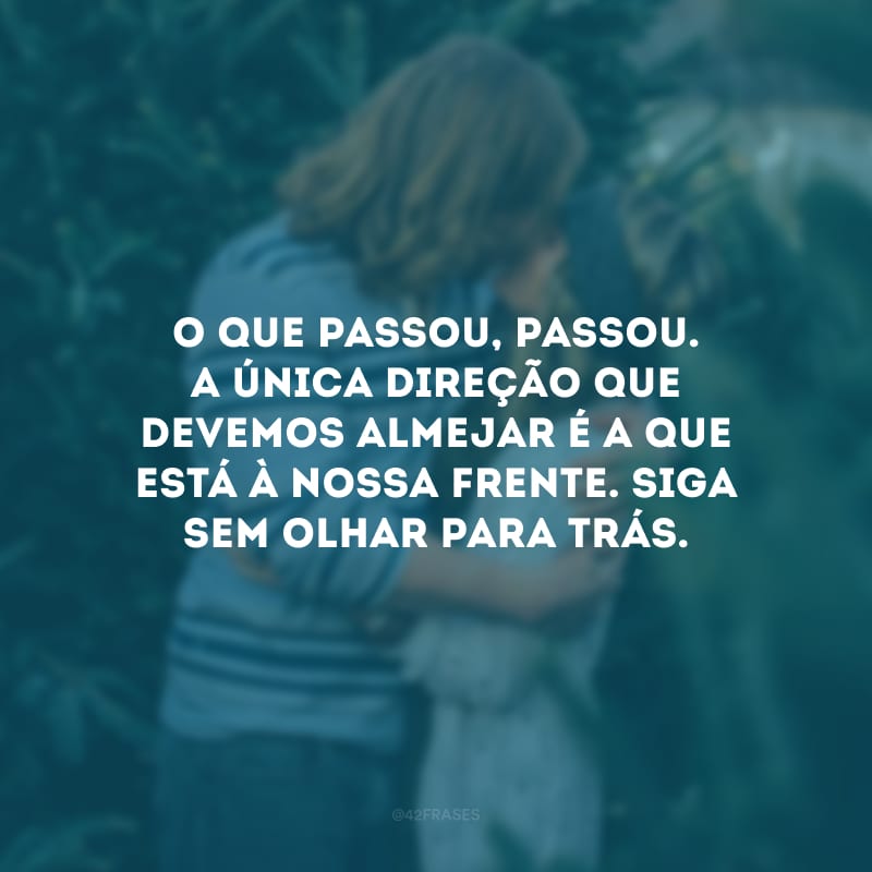 O que passou, passou. A única direção que devemos almejar é a que está à nossa frente. Siga sem olhar para trás.