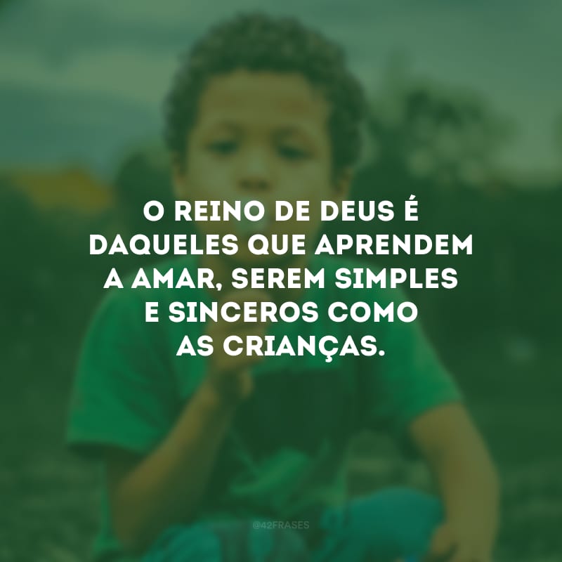 O reino de Deus é daqueles que aprendem a amar, serem simples e sinceros como as crianças.