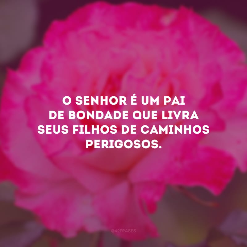 O Senhor é um Pai de bondade que livra seus filhos de caminhos perigosos.