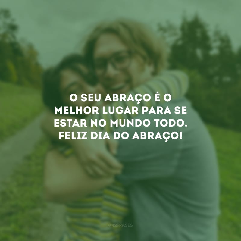 O seu abraço é o melhor lugar para se estar no mundo todo. Feliz Dia do Abraço!