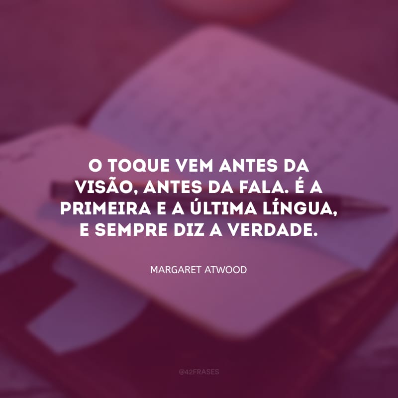 O toque vem antes da visão, antes da fala. É a primeira e a última língua, e sempre diz a verdade. 