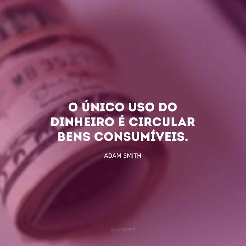 O único uso do dinheiro é circular bens consumíveis.