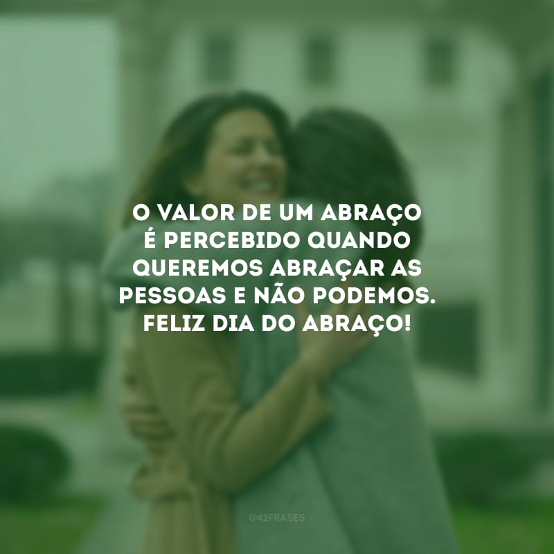 O valor de um abraço é percebido quando queremos abraçar as pessoas e não podemos. Feliz Dia do Abraço!