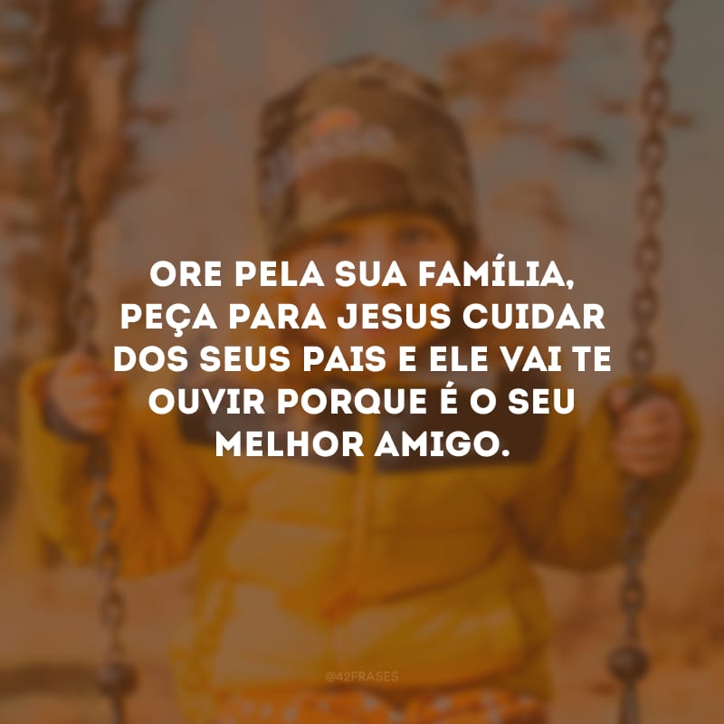 Ore pela sua família, peça para Jesus cuidar dos seus pais e Ele vai te ouvir porque é o seu melhor amigo.