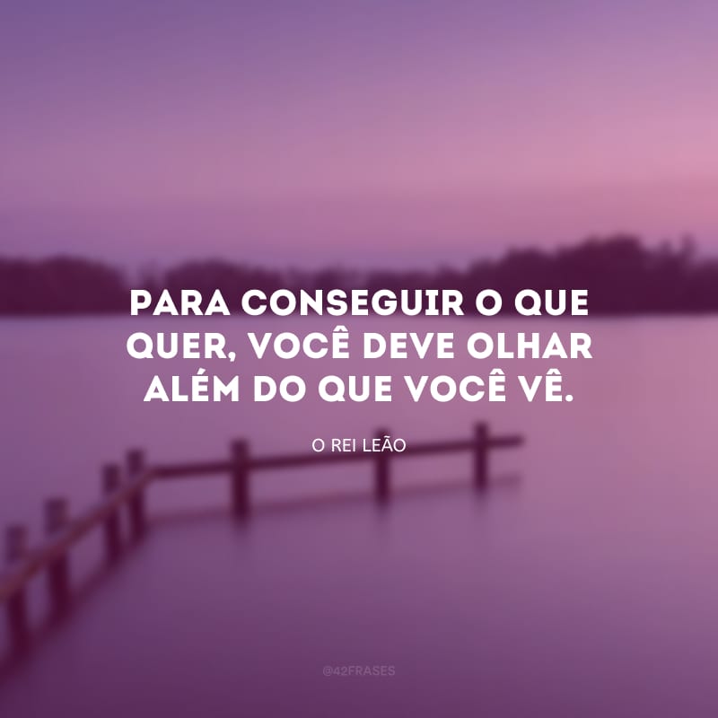 Para conseguir o que quer, você deve olhar além do que você vê.

