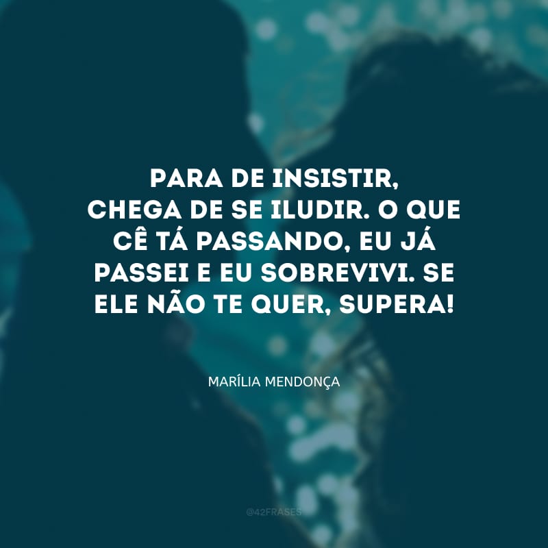 Para de insistir, chega de se iludir. O que cê tá passando, eu já passei e eu sobrevivi. Se ele não te quer, supera!