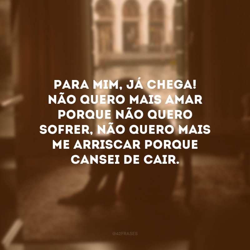 Para mim, já chega! Não quero mais amar porque não quero sofrer, não quero mais me arriscar porque cansei de cair.