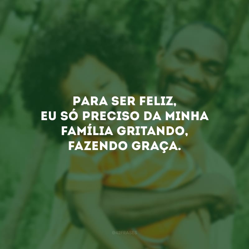 Para ser feliz, eu só preciso da minha família gritando, fazendo graça.