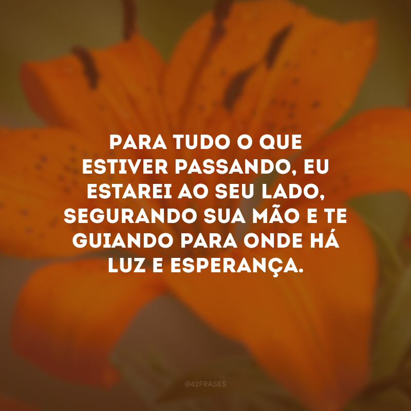 Para tudo o que estiver passando, eu estarei ao seu lado, segurando sua mão e te guiando para onde há luz e esperança.