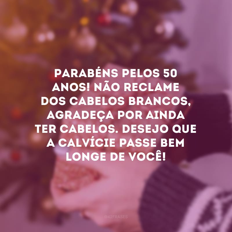 Parabéns pelos 50 anos! Não reclame dos cabelos brancos, agradeça por ainda ter cabelos. Desejo que a calvície passe bem longe de você!