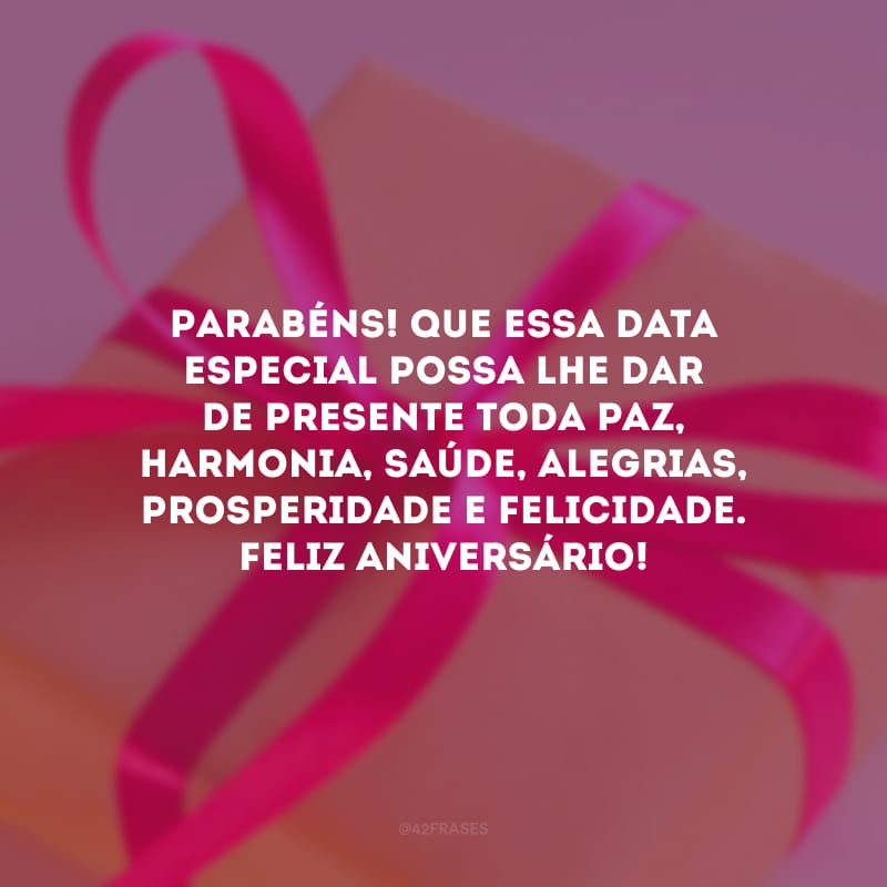 Parabéns! Que essa data especial possa lhe dar de presente toda paz, harmonia, saúde, alegrias, prosperidade e felicidade. Feliz aniversário! 