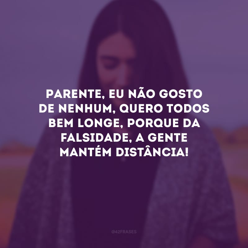 Parente, eu não gosto de nenhum, quero todos bem longe, porque da falsidade, a gente mantém distância!