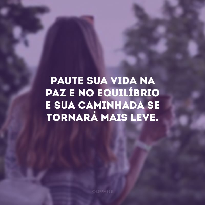 Paute sua vida na paz e no equilíbrio e sua caminhada se tornará mais leve.