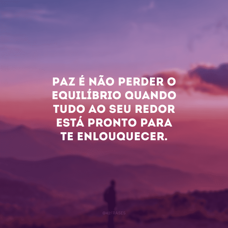 Paz é não perder o equilíbrio quando tudo ao seu redor está pronto para te enlouquecer.