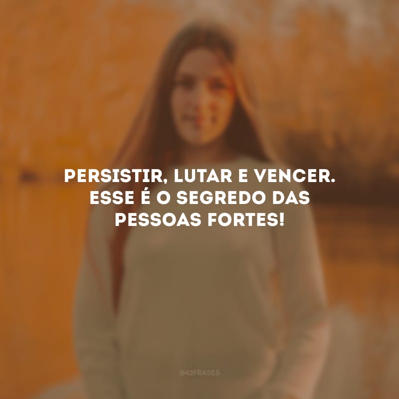 Persistir, lutar e vencer. Esse é o segredo das pessoas fortes!