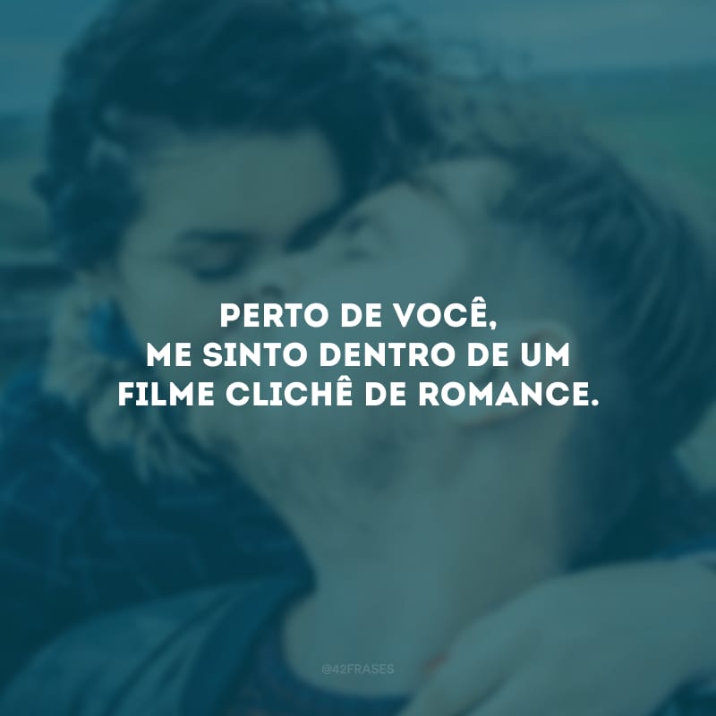 Perto de você, me sinto dentro de um filme clichê de romance.