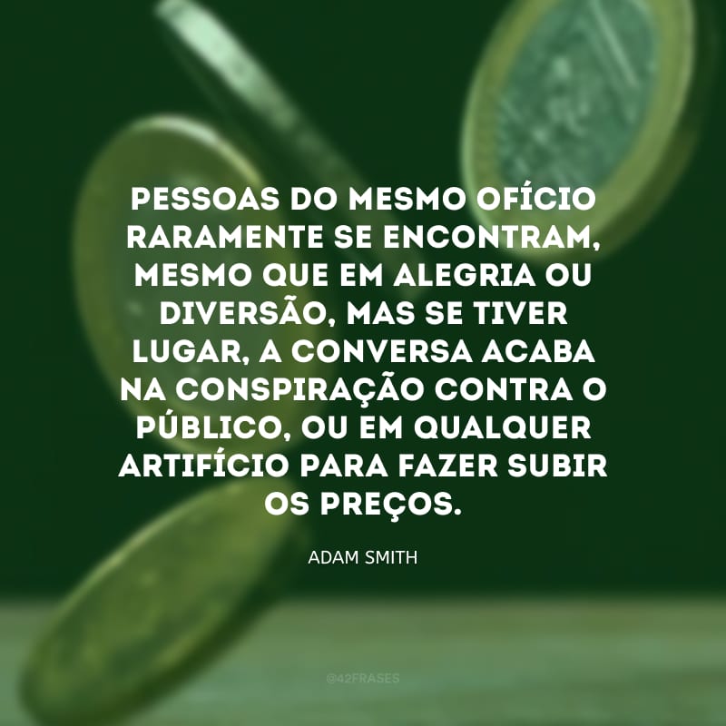 Pessoas do mesmo ofício raramente se encontram, mesmo que em alegria ou diversão, mas se tiver lugar, a conversa acaba na conspiração contra o público, ou em qualquer artifício para fazer subir os preços.