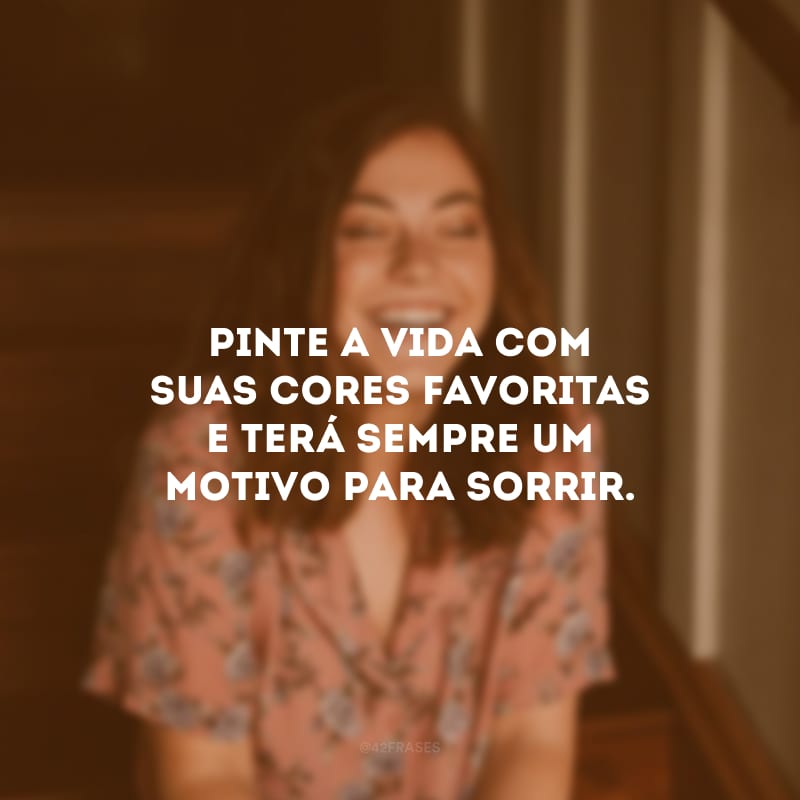 Pinte a vida com suas cores favoritas e terá sempre um motivo para sorrir.