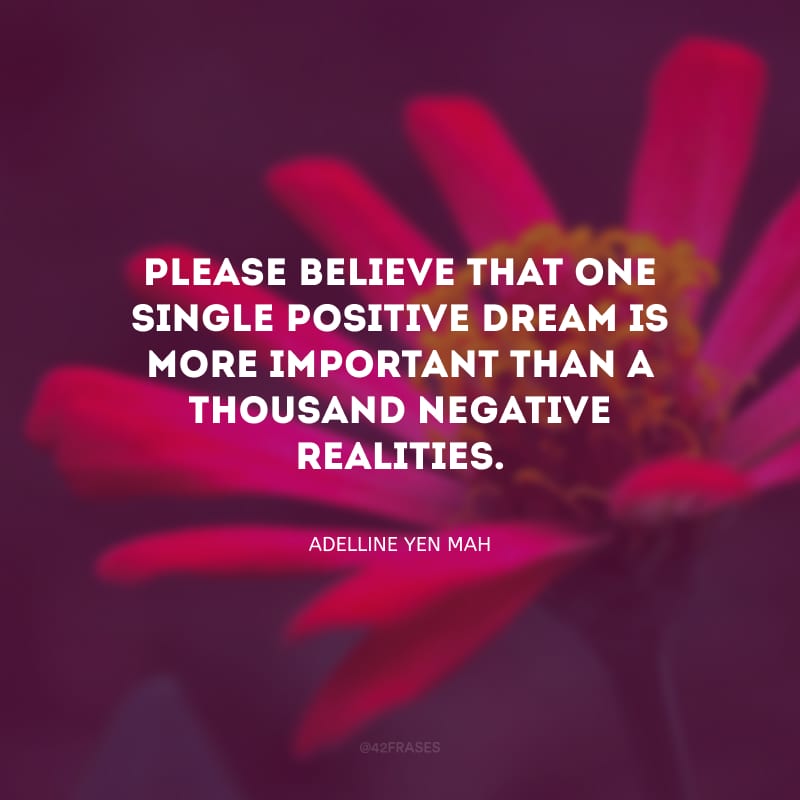 Please believe that one single positive dream is more important than a thousand negative realities. (Um sonho positivo é mais importante do que um milhão de realidades negativas.)