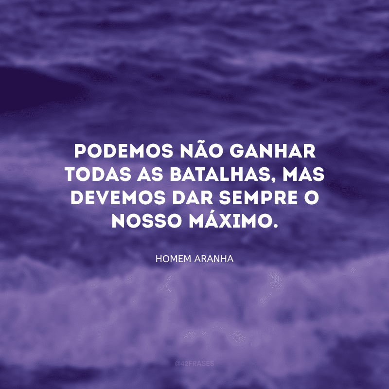 Podemos não ganhar todas as batalhas, mas devemos dar sempre o nosso máximo.