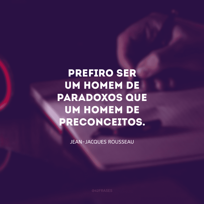 Prefiro ser um homem de paradoxos que um homem de preconceitos.